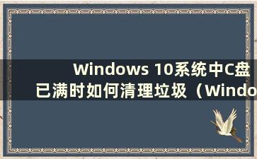 Windows 10系统中C盘已满时如何清理垃圾（Windows 10中C盘已满时如何清理垃圾而不误删除）